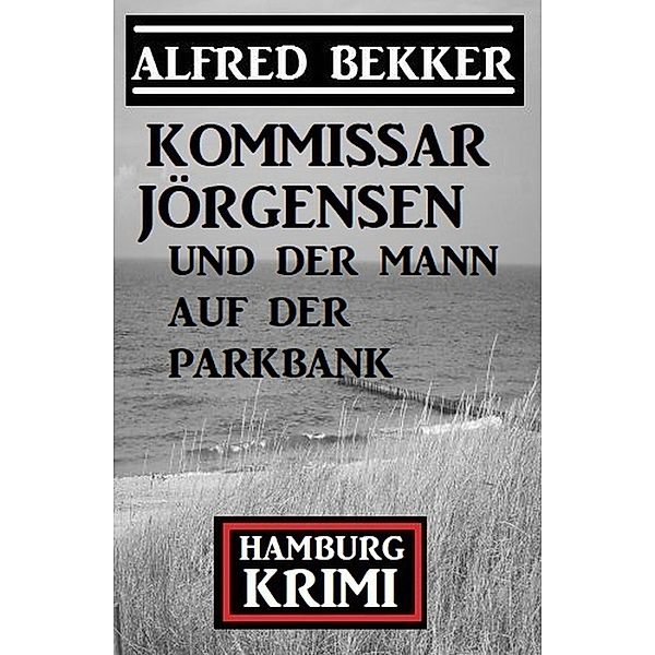 Kommissar Jörgensen und der Mann auf der Parkbank: Hamburg Krimi, Alfred Bekker
