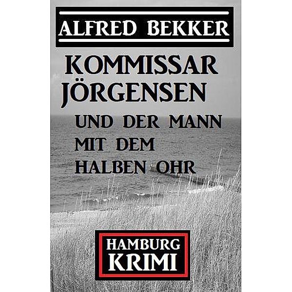 Kommissar Jörgensen und der Mann mit dem halben Ohr: Hamburg Krimi, Alfred Bekker