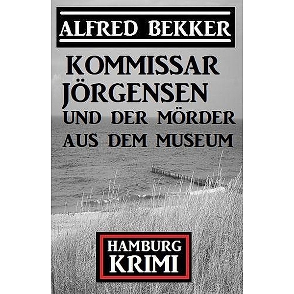 Kommissar Jörgensen und der Mörder aus dem Museum: Kommissar Jörgensen Hamburg Krimi, Alfred Bekker