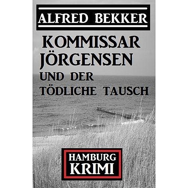 Kommissar Jörgensen und der tödliche Tausch: Kommissar Jörgensen Hamburg Krimi, Alfred Bekker