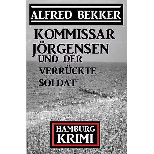 Kommissar Jörgensen und der verrückte Soldat: Hamburg Krimi, Alfred Bekker