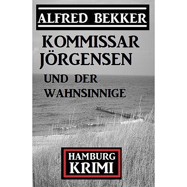 Kommissar Jörgensen und der Wahnsinnige: Kommissar Jörgensen Hamburg Krimi, Alfred Bekker
