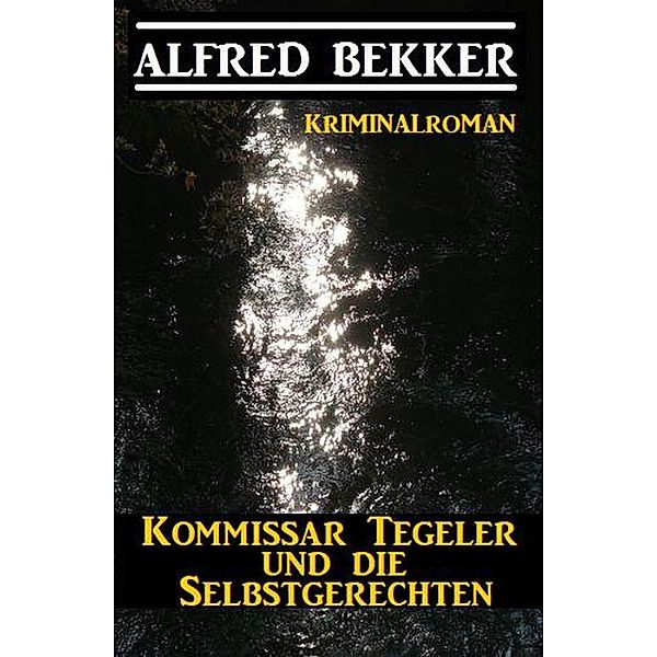 Kommissar Tegeler und die Selbstgerechten: Kriminalroman, Alfred Bekker