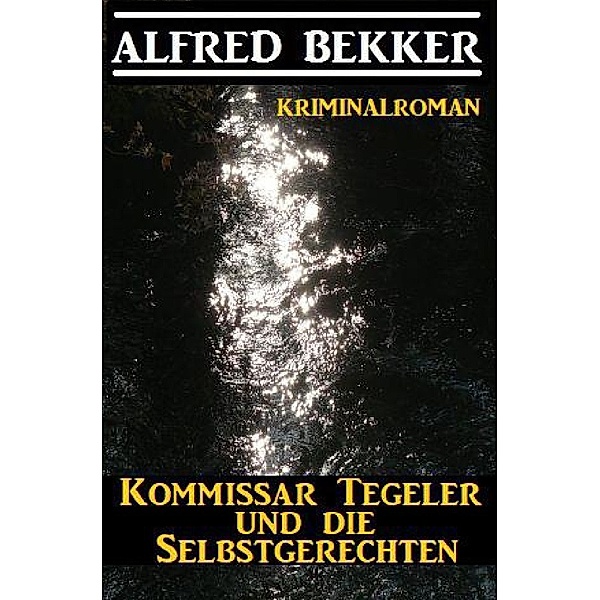 Kommissar Tegeler und die Selbstgerechten: Kriminalroman, Alfred Bekker