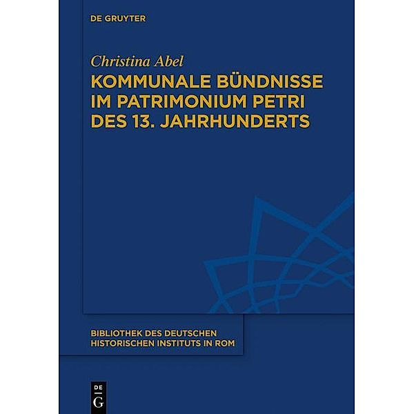 Kommunale Bündnisse im Patrimonium Petri des 13. Jahrhunderts / Bibliothek des Deutschen Historischen Instituts in Rom Bd.139, Christina Abel