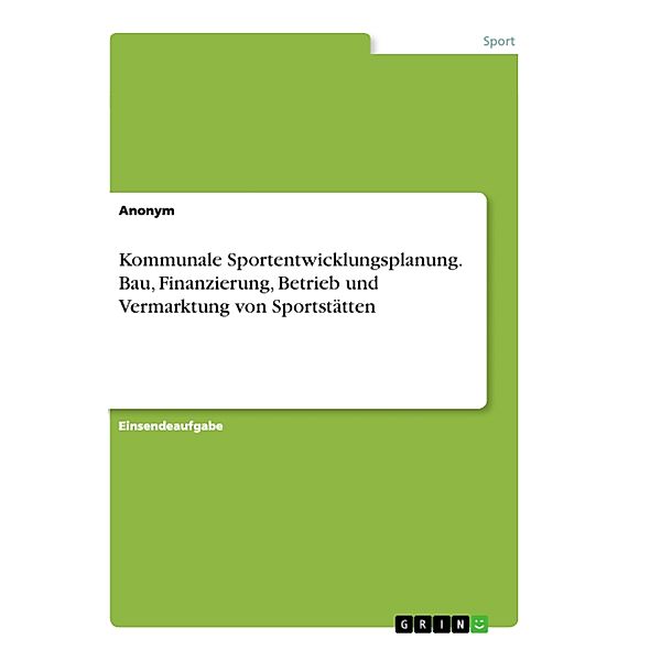 Kommunale Sportentwicklungsplanung. Bau, Finanzierung, Betrieb und Vermarktung von Sportstätten, Anonym