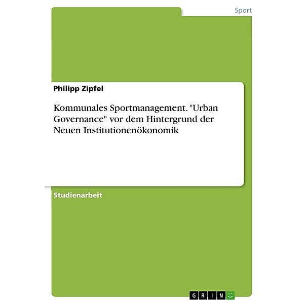 Kommunales Sportmanagement. Urban Governance vor dem Hintergrund der Neuen Institutionenökonomik, Philipp Zipfel