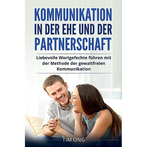 Kommunikation in der Ehe und der Partnerschaft: Liebevolle Wortgefechte führen mit der Methode der gewaltfreien Kommunikation, Tim Ong