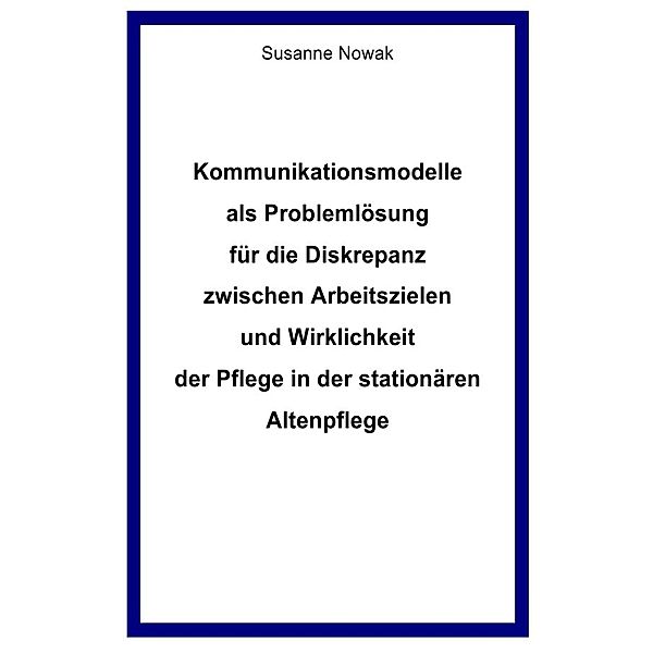 Kommunikationsmodelle als Problemlösung für die Diskrepanz zwischen Arbeitszielen und Wirklichkeit der Pflege in der stationären Altenpflege, Susanne Nowak