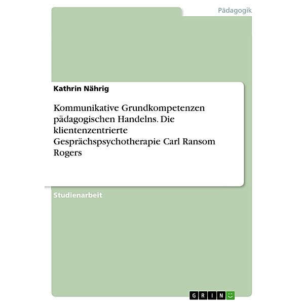 Kommunikative Grundkompetenzen pädagogischen Handelns. Die klientenzentrierte Gesprächspsychotherapie Carl Ransom Rogers, Kathrin Nährig