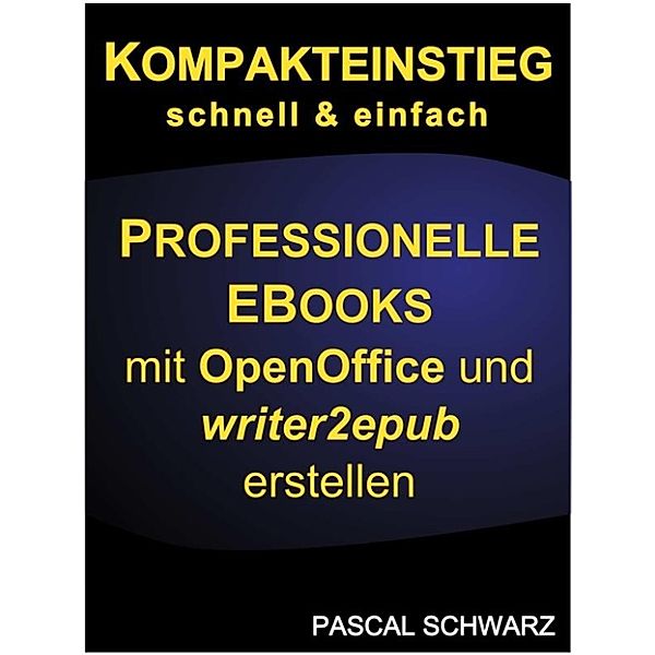 Kompakteinstieg: schnell & einfach Professionelle EBooks erstellen mit OpenOffice und writer2epub, Pascal Schwarz