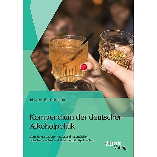 Kompendium der deutschen Alkoholpolitik: Zum Schutz unserer Kinder und Jugendlichen brauchen wir eine wirksame Verhältni, Jürgen Schlieckau