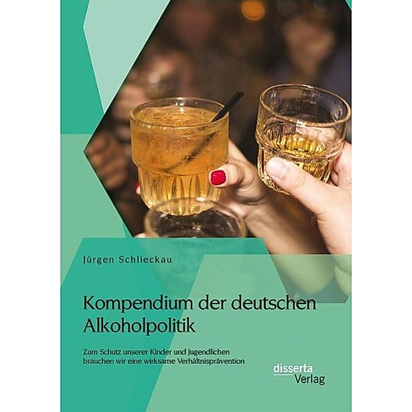Kompendium der deutschen Alkoholpolitik: Zum Schutz unserer Kinder und Jugendlichen brauchen wir eine wirksame Verhältnisprävention, Jürgen Schlieckau