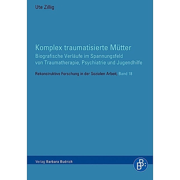 Komplex traumatisierte Mütter / Rekonstruktive Forschung in der Sozialen Arbeit Bd.18, Ute Zillig