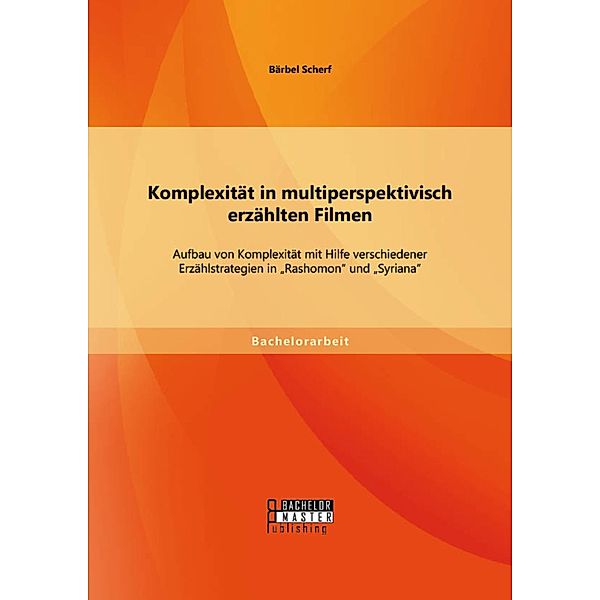 Komplexität in multiperspektivisch erzählten Filmen: Aufbau von Komplexität mit Hilfe verschiedener Erzählstrategien in Rashomon und Syriana, Bärbel Scherf