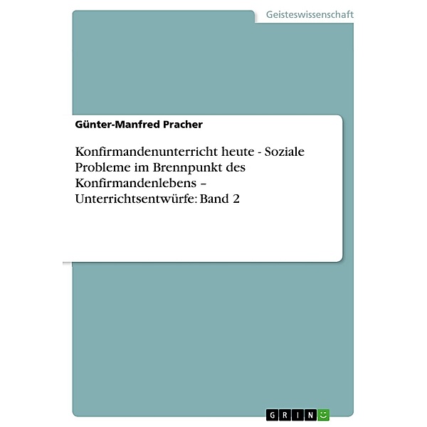 Konfirmandenunterricht heute - Soziale Probleme im Brennpunkt des Konfirmandenlebens - Unterrichtsentwürfe: Band 2, Günter-Manfred Pracher