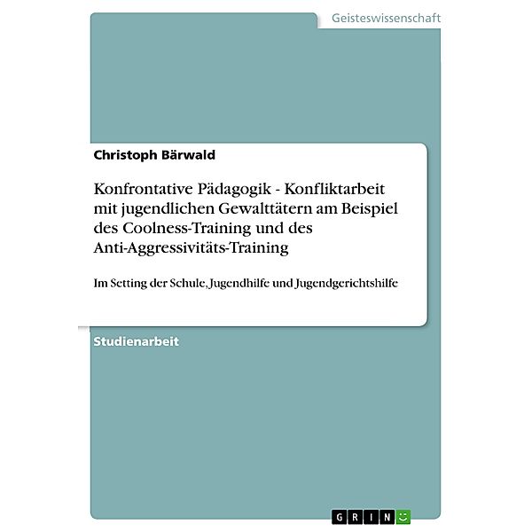 Konfrontative Pädagogik - Konfliktarbeit mit jugendlichen Gewalttätern am Beispiel des Coolness-Training und des Anti-Aggressivitäts-Training, Christoph Bärwald