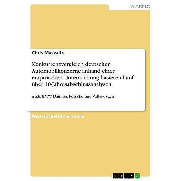 Konkurrenzvergleich der deutschen Automobilkonzerne, Audi, BMW, Daimler, Porsche und Volkswagen, anhand einer empirischen Untersuchung basierend auf über 10 Jahresabschlussanalysen, Chris Muszalik