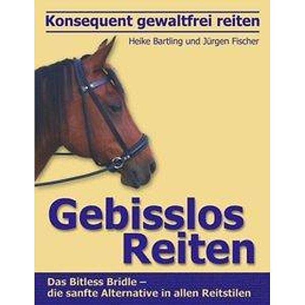 Konsequent gewaltfrei reiten - Gebisslos Reiten, Heike Bartling, Jürgen Fischer