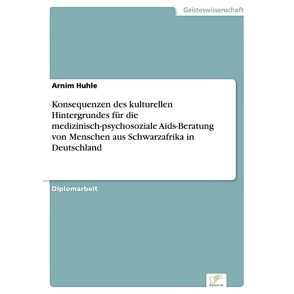 Konsequenzen des kulturellen Hintergrundes für die medizinisch-psychosoziale Aids-Beratung von Menschen aus Schwarzafrika in Deutschland, Arnim Huhle