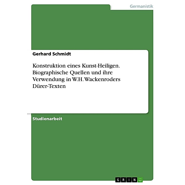 Konstruktion eines Kunst-Heiligen. Biographische Quellen und ihre Verwendung in W.H. Wackenroders Dürer-Texten, Gerhard Schmidt
