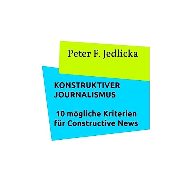 Konstruktiver Journalismus. 10 mögliche Kriterien für Constructive News, Peter F. Jedlicka