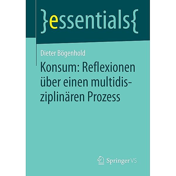 Konsum: Reflexionen über einen multidisziplinären Prozess / essentials, Dieter Bögenhold