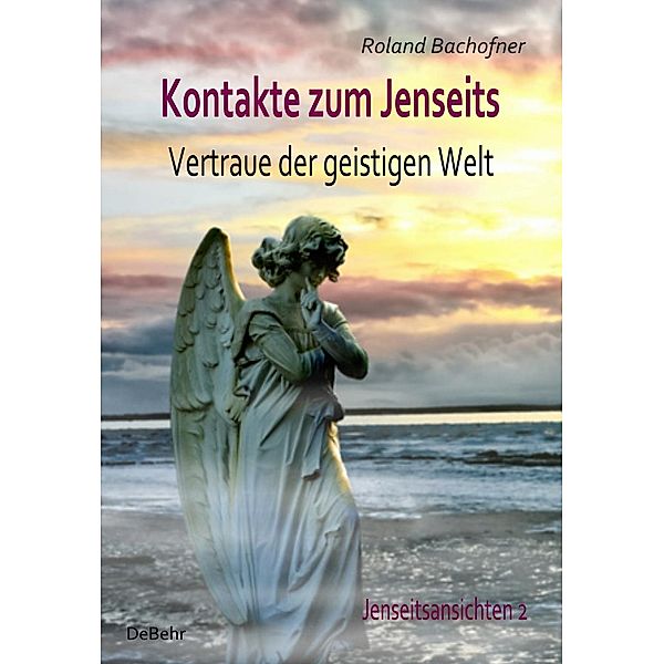 Kontakte zum Jenseits - Vertraue der geistigen Welt - Jenseitsansichten 2, Roland Bachofner