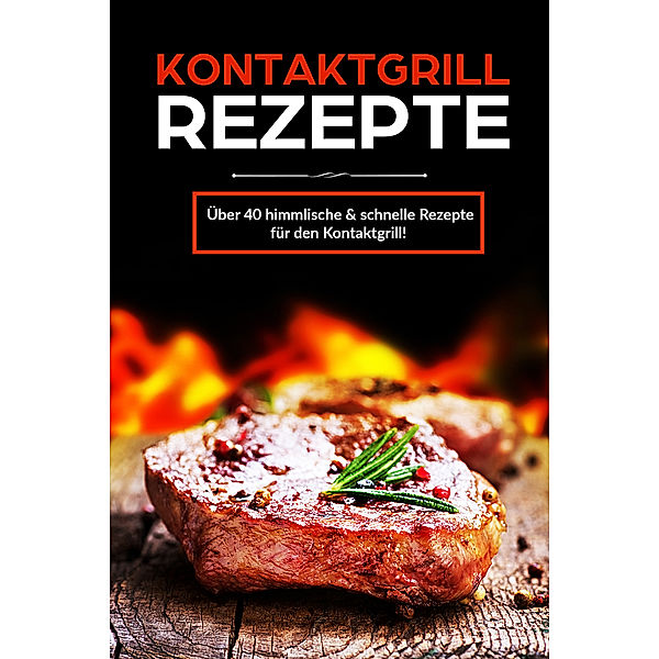 Kontaktgrill Rezepte - Über 40 Geniale Rezepte für den Kontaktgrill zu jedem Anlass (Frühstück, Mittag, Abend & Dessert), Kathrin Stein