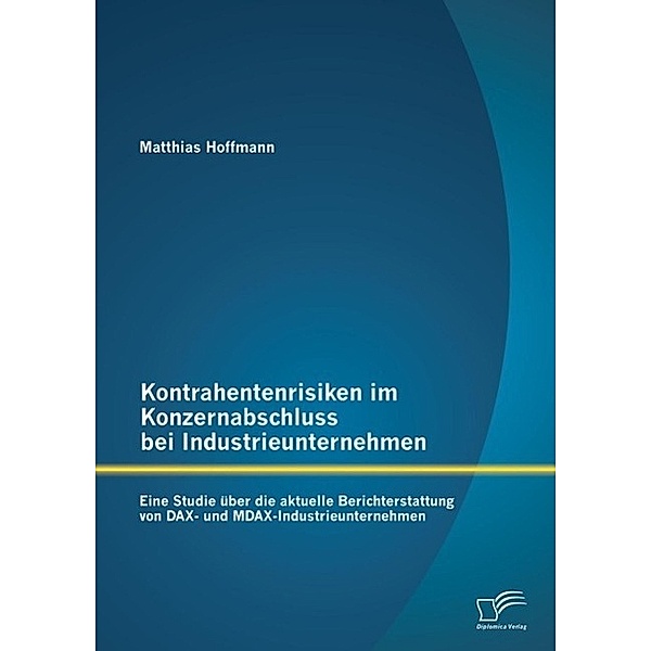 Kontrahentenrisiken im Konzernabschluss bei Industrieunternehmen: Eine Studie über die aktuelle Berichterstattung von DAX- und MDAX-Industrieunternehmen, Matthias Hoffmann