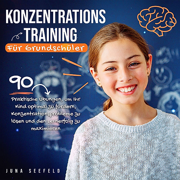 Konzentrationstraining für Grundschüler: 90 praktische Übungen, um Ihr Kind optimal zu fördern, Konzentrationsprobleme zu lösen und den Lernerfolg zu maximieren, Juna Seefeld