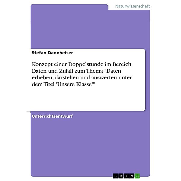 Konzept einer Doppelstunde im Bereich Daten und Zufall zum Thema Daten erheben, darstellen und auswerten unter dem Titel 'Unsere Klasse', Stefan Dannheiser