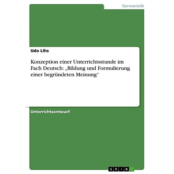 Konzeption einer Unterrichtsstunde im Fach Deutsch: Bildung und Formulierung einer begründeten Meinung, Udo Lihs