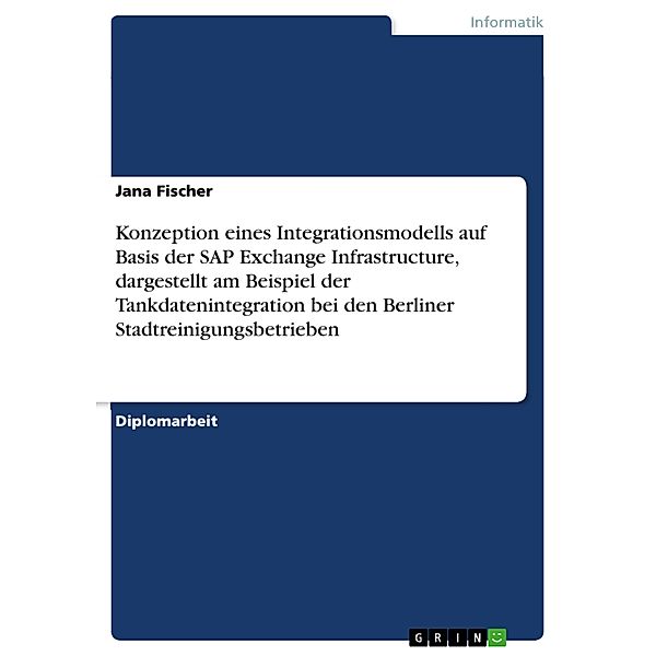 Konzeption eines Integrationsmodells auf Basis der SAP Exchange Infrastructure, dargestellt am Beispiel der Tankdatenintegration bei den Berliner Stadtreinigungsbetrieben, Jana Fischer