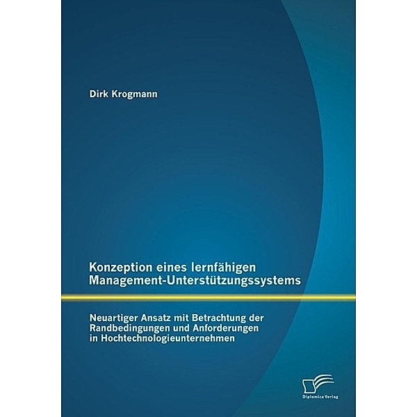 Konzeption eines lernfähigen Management-Unterstützungssystems: Neuartiger Ansatz mit Betrachtung der Randbedingungen und Anforderungen in Hochtechnologieunternehmen, Dirk Krogmann