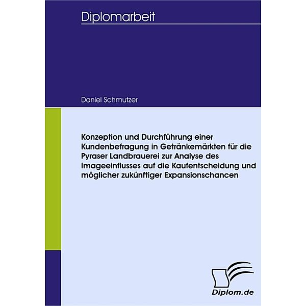 Konzeption und Durchführung einer Kundenbefragung in Getränkemärkten für die Pyraser Landbrauerei zur Analyse des Imageeinflusses auf die Kaufentscheidung und möglicher zukünftiger Expansionschancen, Daniel R. Schmutzer