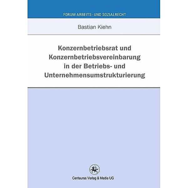 Konzernbetriebsrat und Konzernbetriebsvereinbarung in der Betriebs- und Unternehmensumstrukturierung, Bastian Kiehn