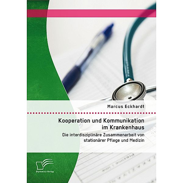 Kooperation und Kommunikation im Krankenhaus: Die interdisziplinäre Zusammenarbeit von stationärer Pflege und Medizin, Marcus Eckhardt