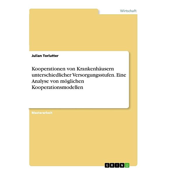 Kooperationen von Krankenhäusern unterschiedlicher Versorgungsstufen. Eine Analyse von möglichen Kooperationsmodellen, Julian Torlutter