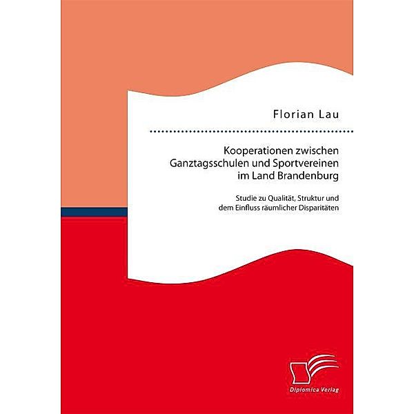 Kooperationen zwischen Ganztagsschulen und Sportvereinen im Land Brandenburg: Studie zu Qualität, Struktur und dem Einfluss räumlicher Disparitäten, Florian Lau