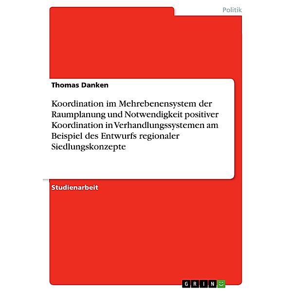 Koordination im Mehrebenensystem der Raumplanung und Notwendigkeit positiver Koordination in Verhandlungssystemen am Beispiel des Entwurfs regionaler Siedlungskonzepte, Thomas Danken