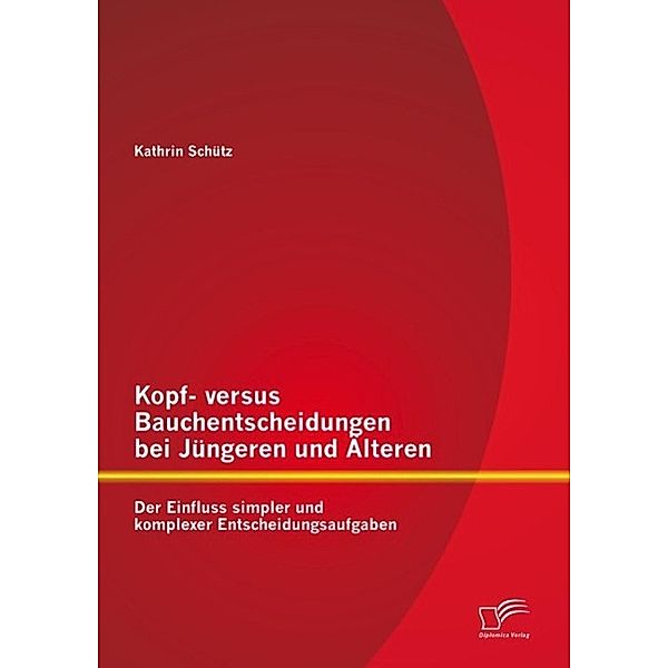 Kopf- versus Bauchentscheidungen bei Jüngeren und Älteren: Der Einfluss simpler und komplexer Entscheidungsaufgaben, Kathrin Schütz