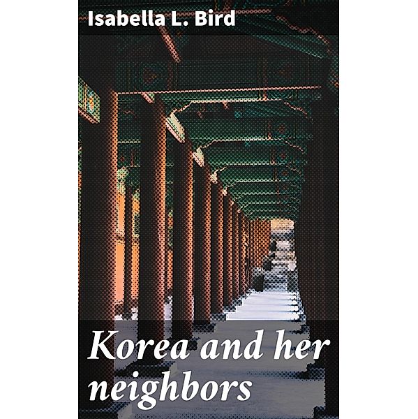 Korea and her neighbors, Isabella L. Bird