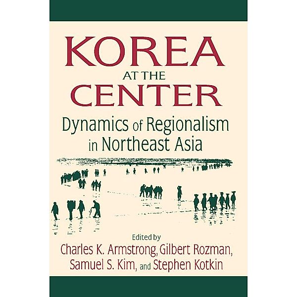 Korea at the Center: Dynamics of Regionalism in Northeast Asia, Charles K. Armstrong, Gilbert Rozman, Samuel S. Kim, Stephen Kotkin