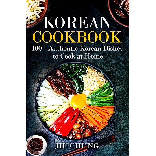 Korean Cookbook: 100+ Authentic Korean Dishes to Cook at Home, Jiu Chung