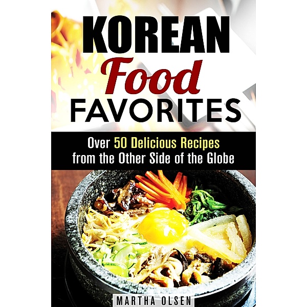 Korean Food Favorites: Over 50 Delicious Recipes from the Other Side of the Globe (Asian Recipes) / Asian Recipes, Martha Olsen