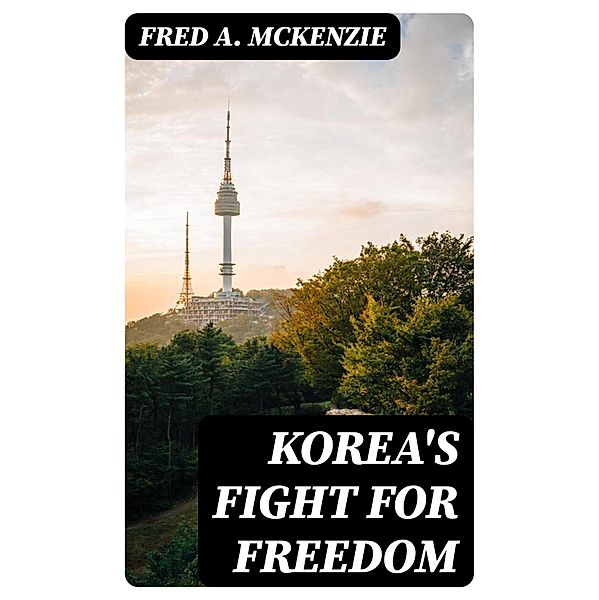 Korea's Fight for Freedom, Fred A. Mckenzie