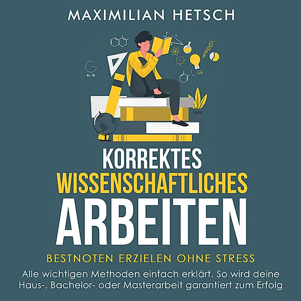 Korrektes wissenschaftliches Arbeiten – Bestnoten erzielen ohne Stress: Alle wichtigen Methoden einfach erklärt. So wird deine Haus-, Bachelor- oder Masterarbeit garantiert zum Erfolg, Maximilian Hetsch