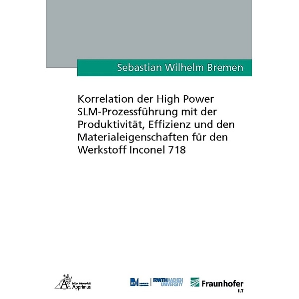Korrelation der High Power SLM-Prozessführung mit der Produktivität, Effizienz und den Materialeigenschaften für den Werkstoff Inconel 718, Sebastian Wilhelm Bremen