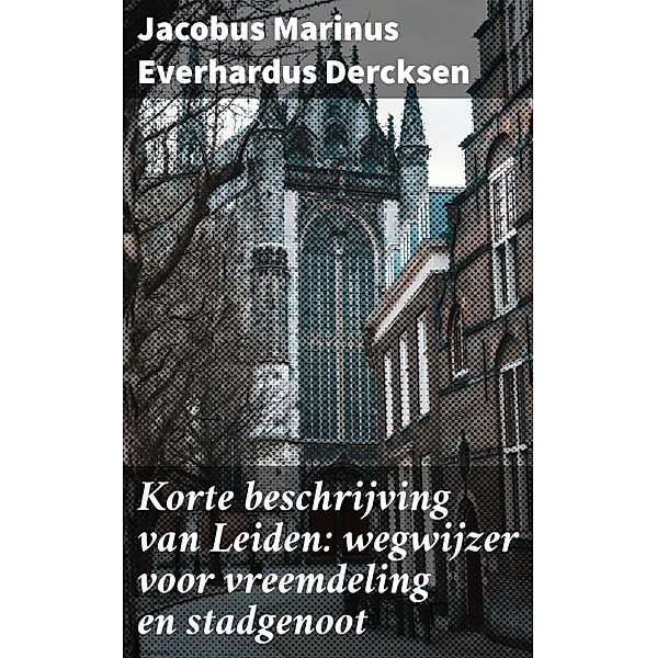 Korte beschrijving van Leiden: wegwijzer voor vreemdeling en stadgenoot, Jacobus Marinus Everhardus Dercksen